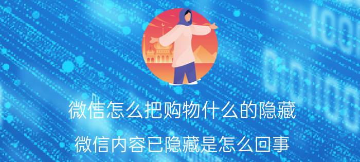 微信怎么把购物什么的隐藏 微信内容已隐藏是怎么回事？